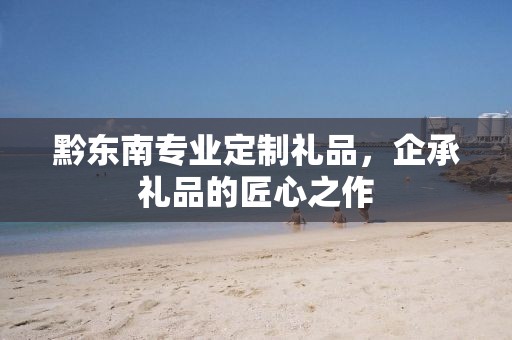 黔东南专业定制礼品，企承礼品的匠心之作